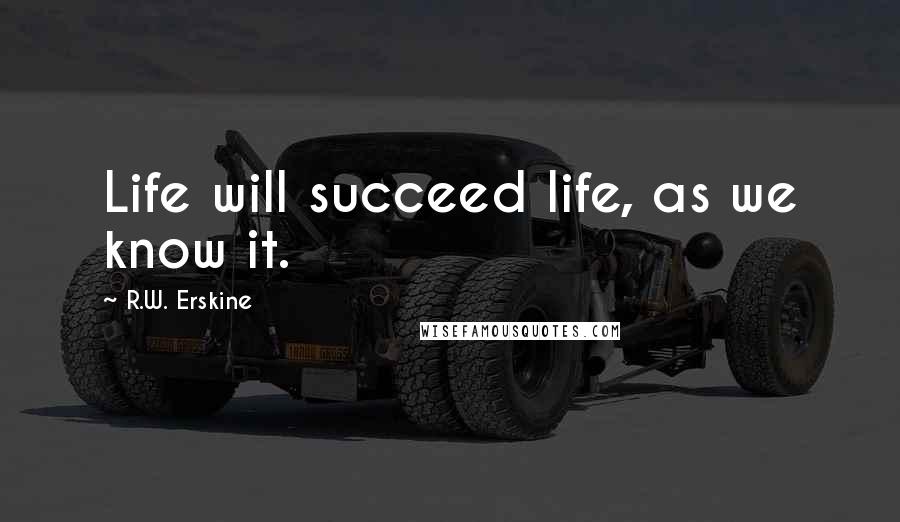 R.W. Erskine Quotes: Life will succeed life, as we know it.