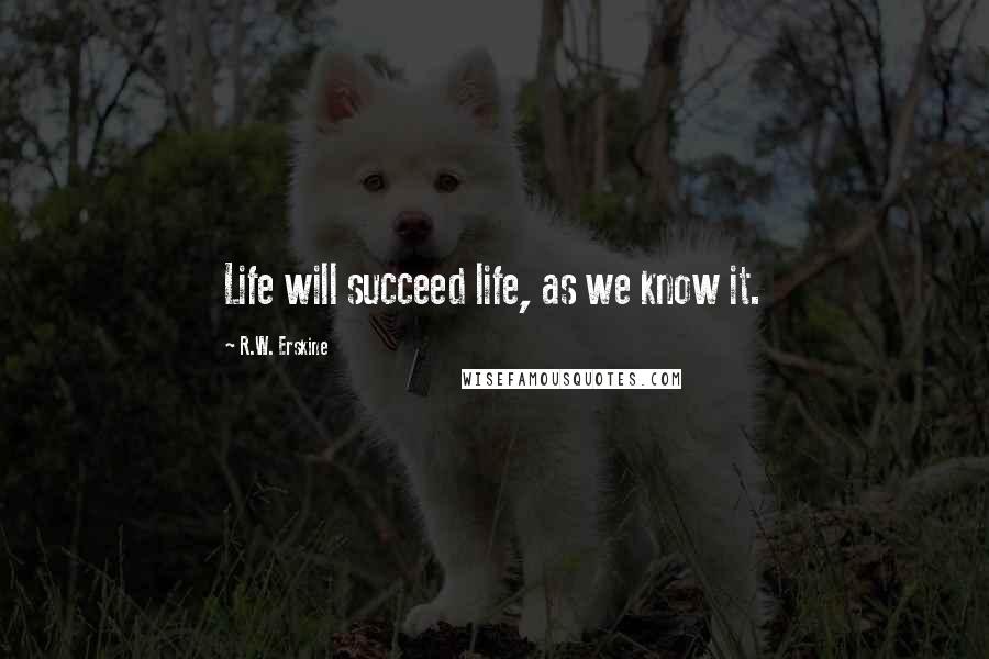 R.W. Erskine Quotes: Life will succeed life, as we know it.