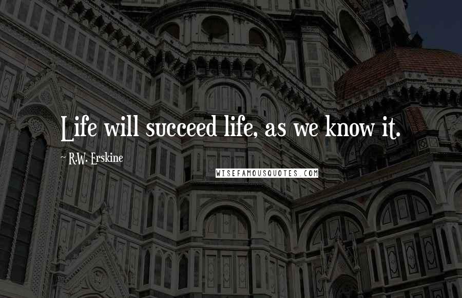 R.W. Erskine Quotes: Life will succeed life, as we know it.