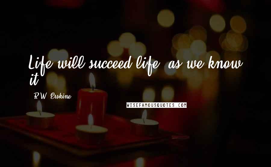 R.W. Erskine Quotes: Life will succeed life, as we know it.