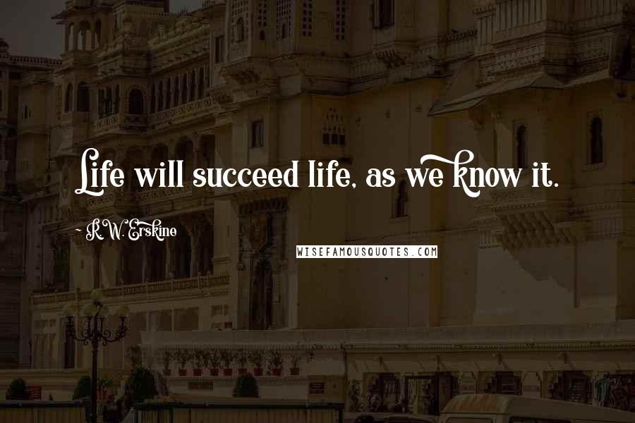 R.W. Erskine Quotes: Life will succeed life, as we know it.