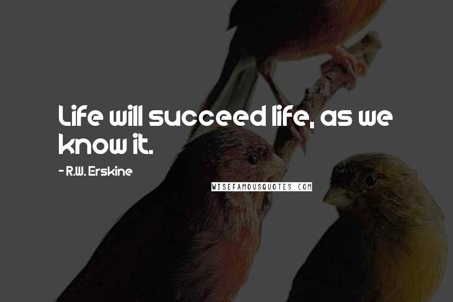 R.W. Erskine Quotes: Life will succeed life, as we know it.