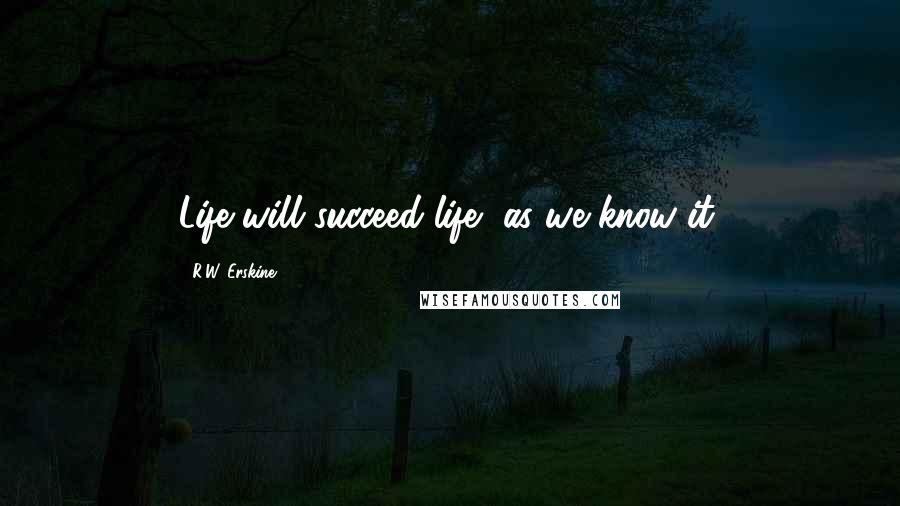 R.W. Erskine Quotes: Life will succeed life, as we know it.