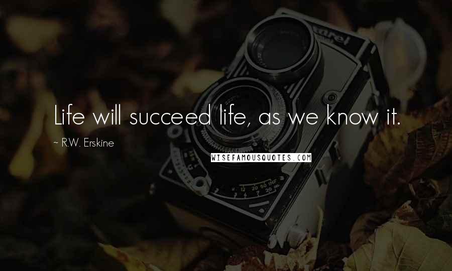 R.W. Erskine Quotes: Life will succeed life, as we know it.