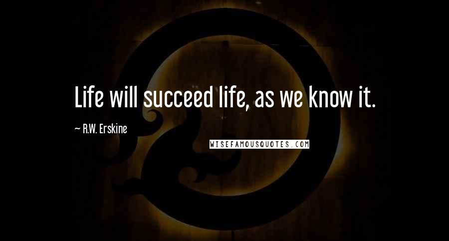 R.W. Erskine Quotes: Life will succeed life, as we know it.