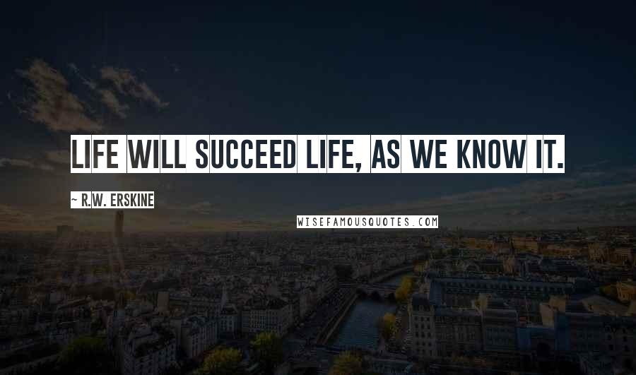R.W. Erskine Quotes: Life will succeed life, as we know it.