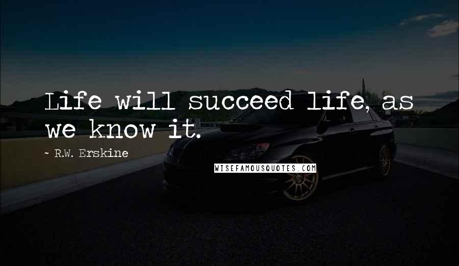 R.W. Erskine Quotes: Life will succeed life, as we know it.