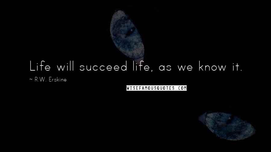 R.W. Erskine Quotes: Life will succeed life, as we know it.