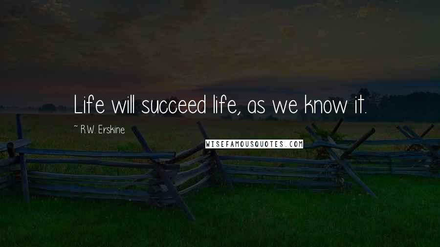 R.W. Erskine Quotes: Life will succeed life, as we know it.