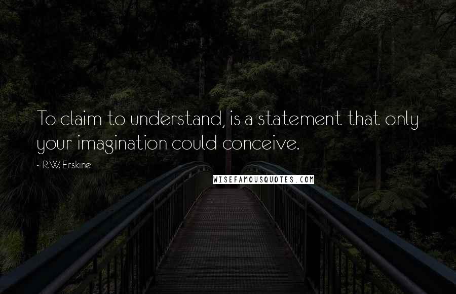 R.W. Erskine Quotes: To claim to understand, is a statement that only your imagination could conceive.