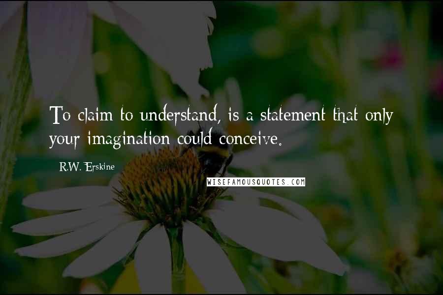 R.W. Erskine Quotes: To claim to understand, is a statement that only your imagination could conceive.