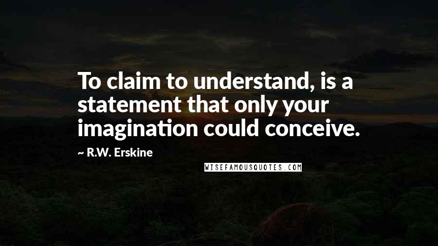 R.W. Erskine Quotes: To claim to understand, is a statement that only your imagination could conceive.