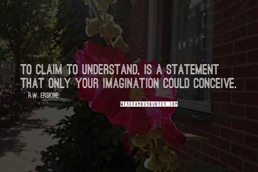 R.W. Erskine Quotes: To claim to understand, is a statement that only your imagination could conceive.