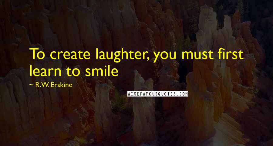 R.W. Erskine Quotes: To create laughter, you must first learn to smile