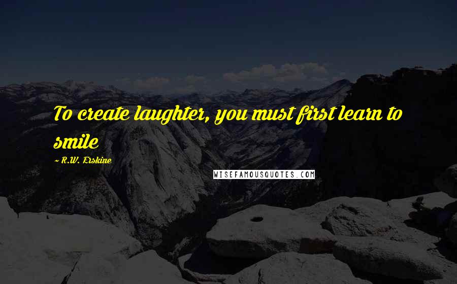 R.W. Erskine Quotes: To create laughter, you must first learn to smile