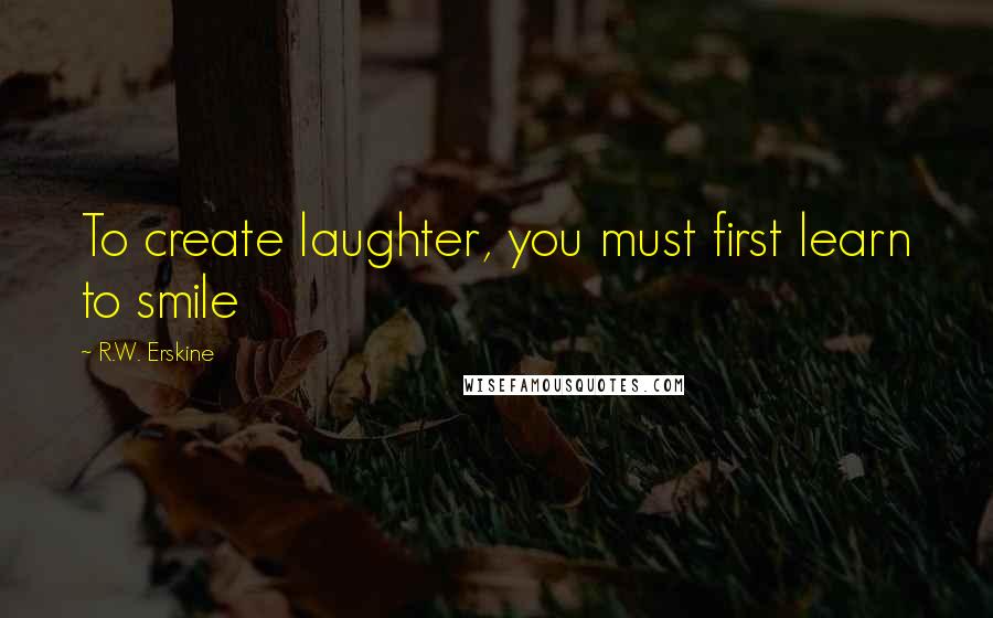 R.W. Erskine Quotes: To create laughter, you must first learn to smile