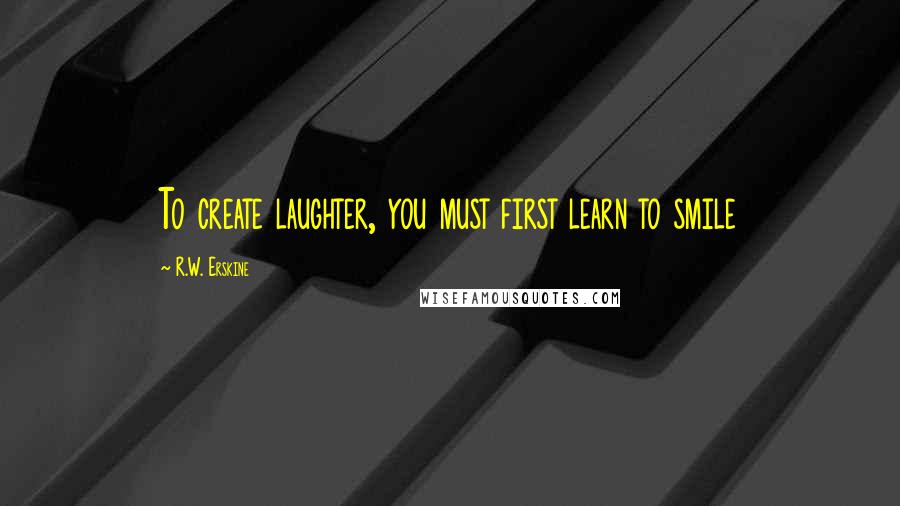 R.W. Erskine Quotes: To create laughter, you must first learn to smile