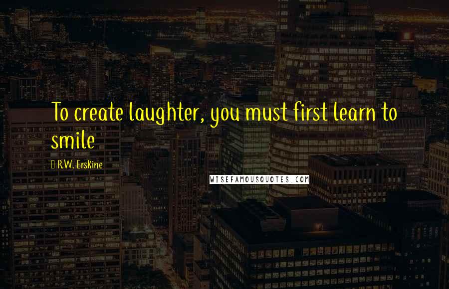 R.W. Erskine Quotes: To create laughter, you must first learn to smile