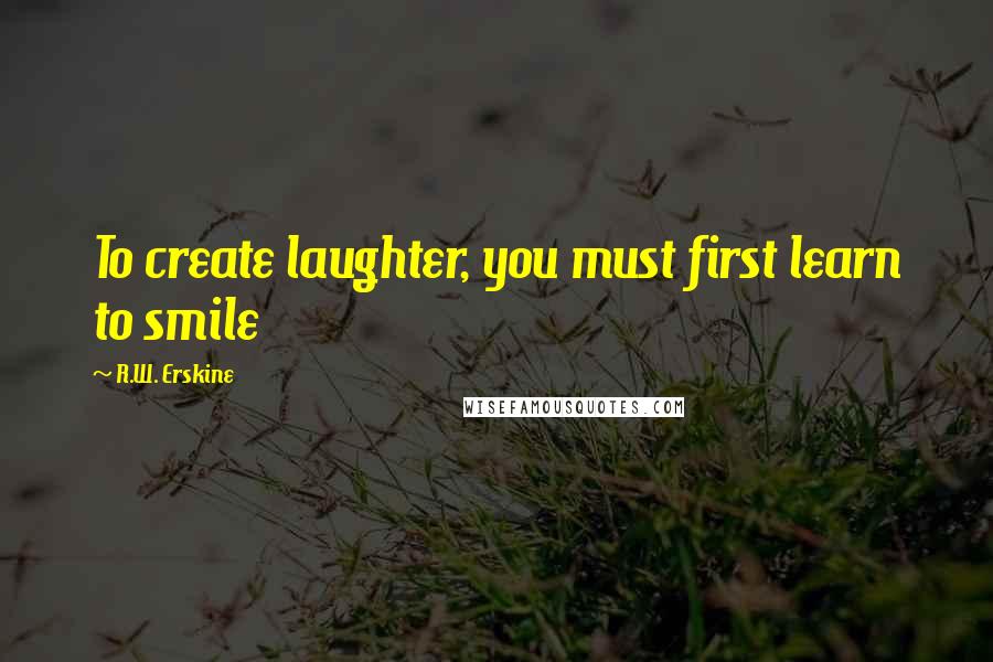 R.W. Erskine Quotes: To create laughter, you must first learn to smile