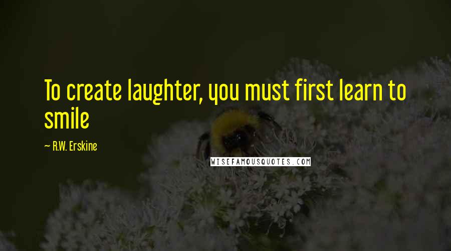 R.W. Erskine Quotes: To create laughter, you must first learn to smile