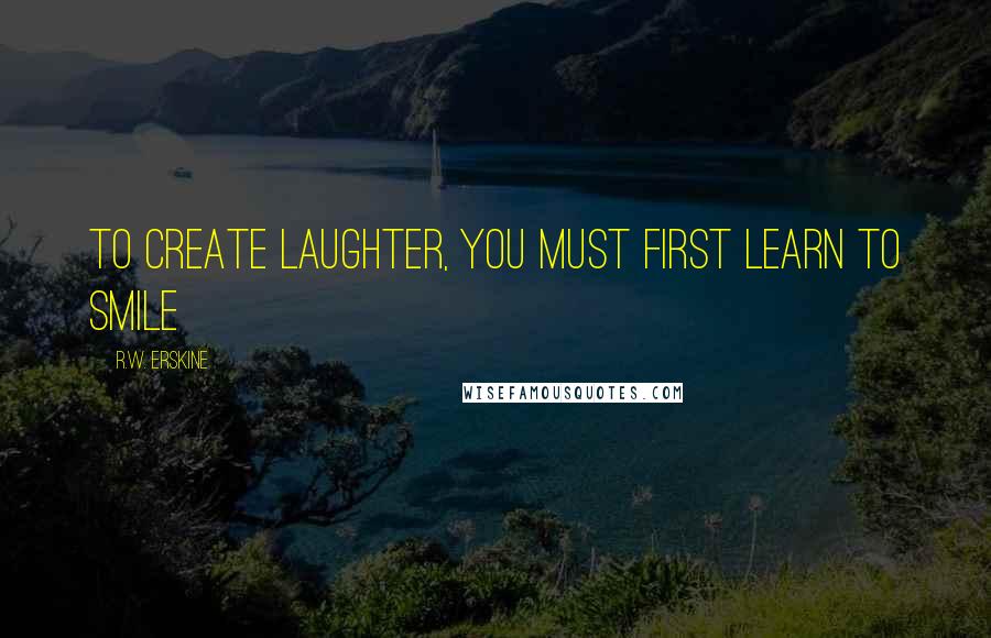 R.W. Erskine Quotes: To create laughter, you must first learn to smile