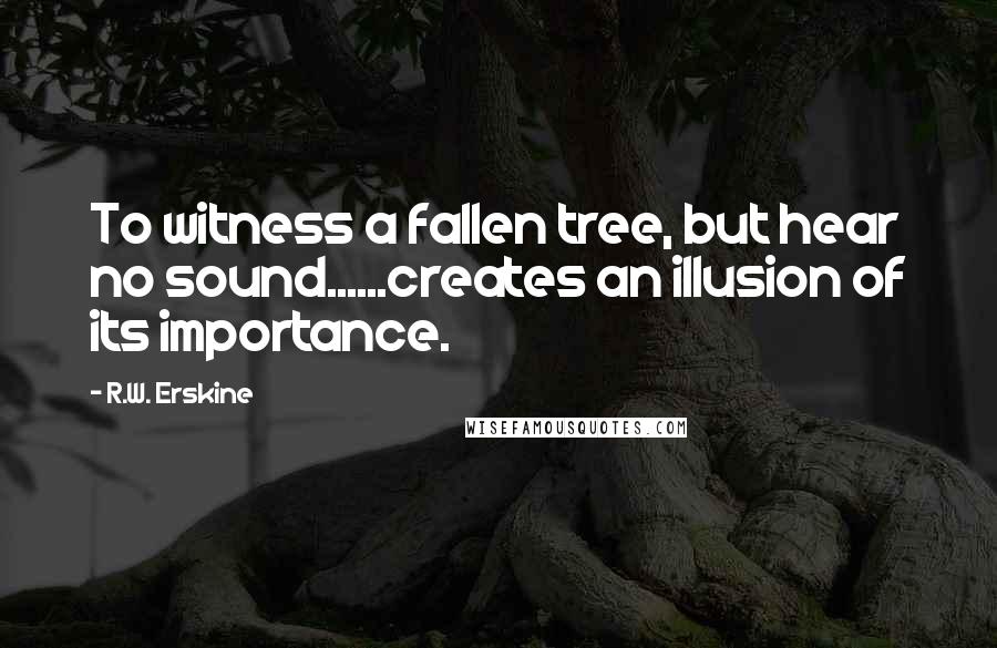 R.W. Erskine Quotes: To witness a fallen tree, but hear no sound......creates an illusion of its importance.