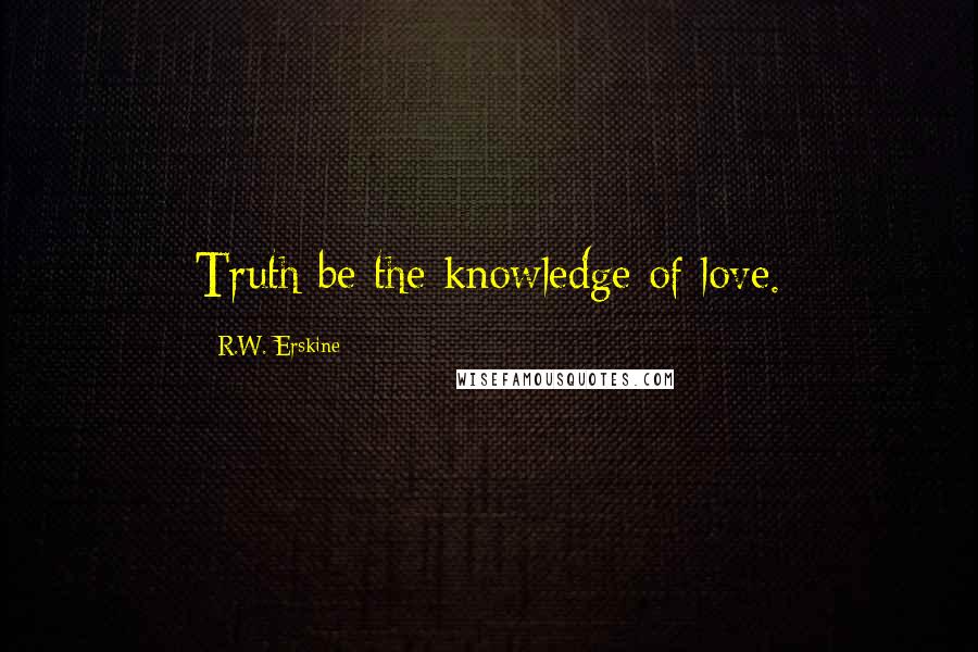 R.W. Erskine Quotes: Truth be the knowledge of love.