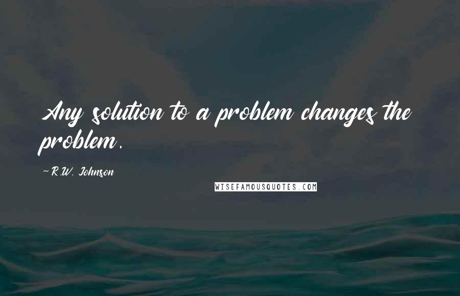 R.W. Johnson Quotes: Any solution to a problem changes the problem.