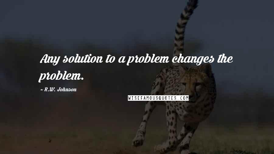 R.W. Johnson Quotes: Any solution to a problem changes the problem.