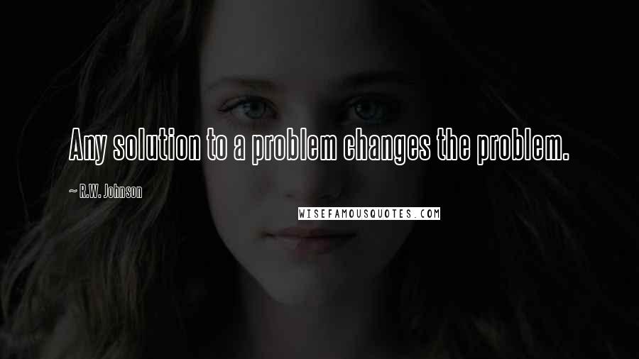 R.W. Johnson Quotes: Any solution to a problem changes the problem.