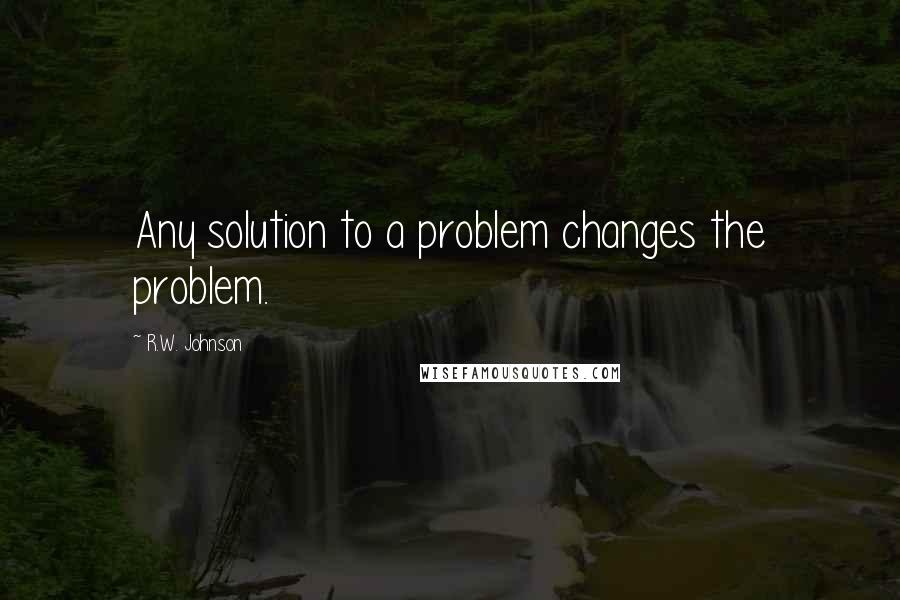 R.W. Johnson Quotes: Any solution to a problem changes the problem.