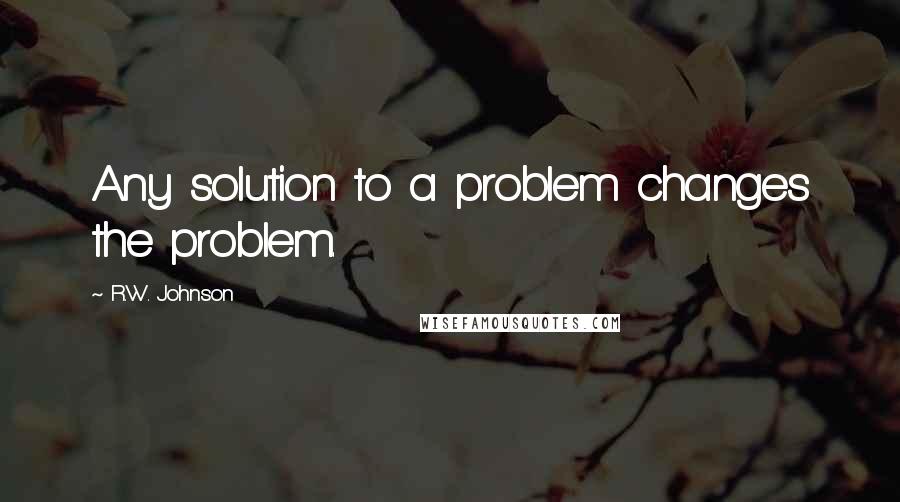 R.W. Johnson Quotes: Any solution to a problem changes the problem.