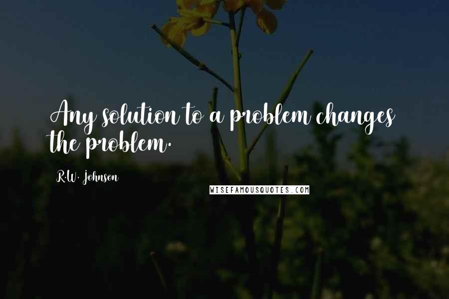 R.W. Johnson Quotes: Any solution to a problem changes the problem.