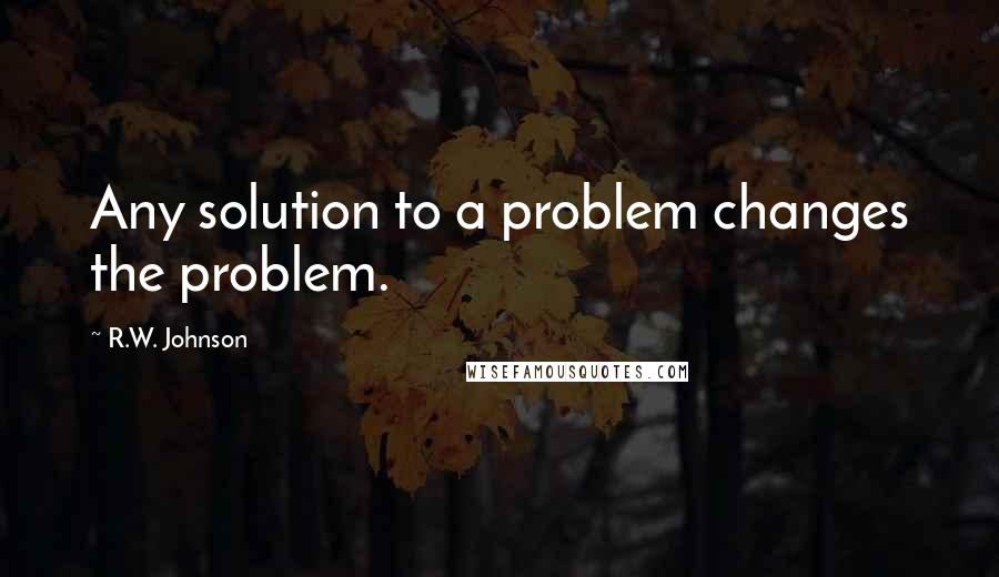 R.W. Johnson Quotes: Any solution to a problem changes the problem.