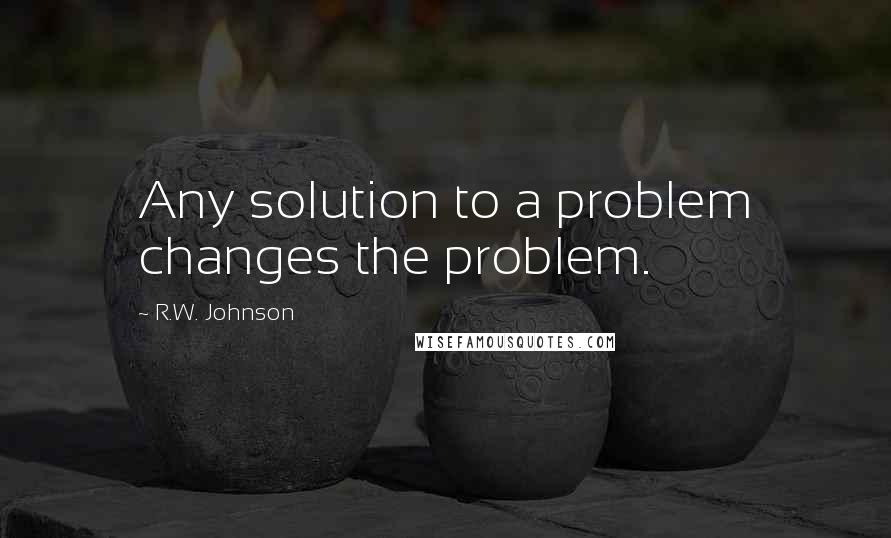 R.W. Johnson Quotes: Any solution to a problem changes the problem.
