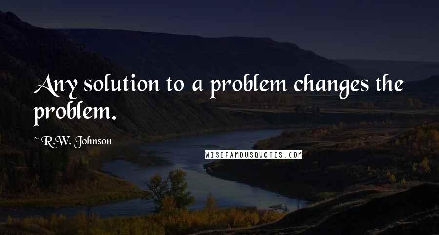 R.W. Johnson Quotes: Any solution to a problem changes the problem.