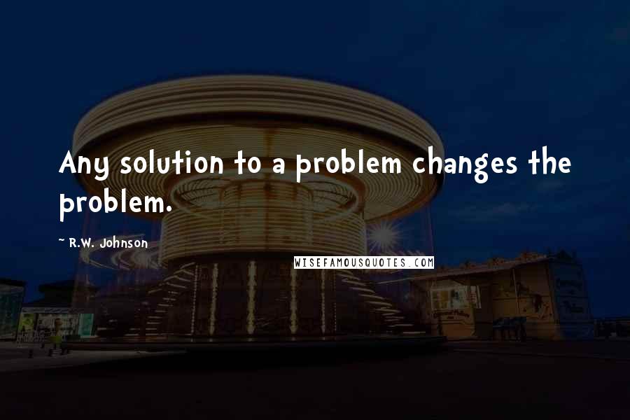 R.W. Johnson Quotes: Any solution to a problem changes the problem.