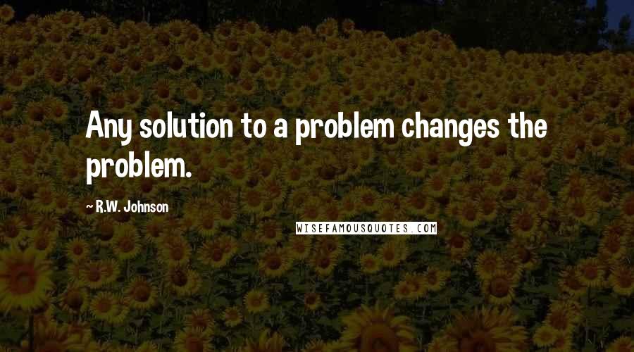 R.W. Johnson Quotes: Any solution to a problem changes the problem.