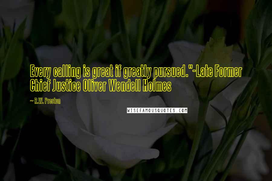 R.W. Preston Quotes: Every calling is great if greatly pursued."-Late Former Chief Justice Oliver Wendell Holmes