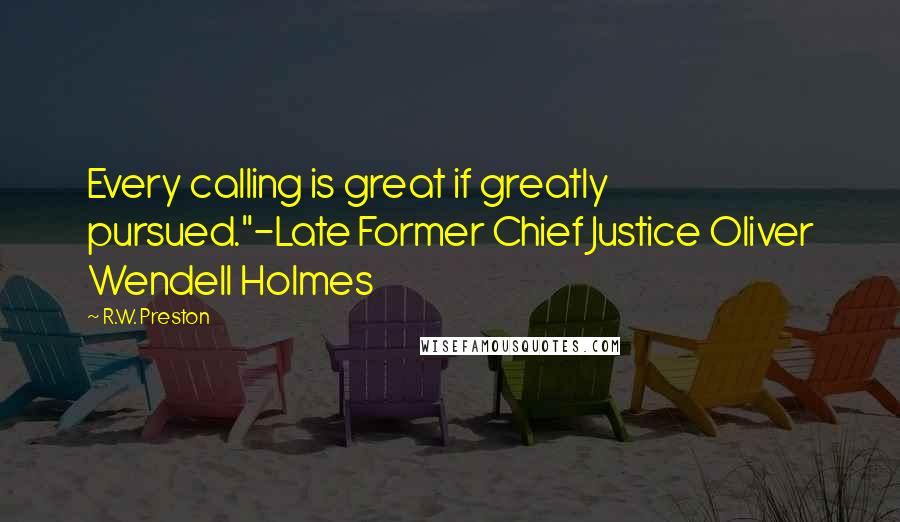 R.W. Preston Quotes: Every calling is great if greatly pursued."-Late Former Chief Justice Oliver Wendell Holmes