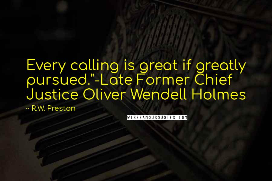 R.W. Preston Quotes: Every calling is great if greatly pursued."-Late Former Chief Justice Oliver Wendell Holmes