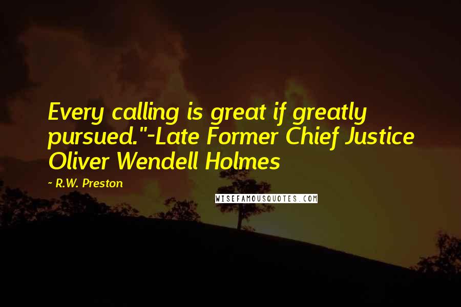 R.W. Preston Quotes: Every calling is great if greatly pursued."-Late Former Chief Justice Oliver Wendell Holmes