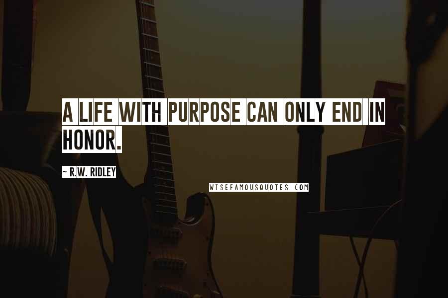 R.W. Ridley Quotes: A life with purpose can only end in honor.