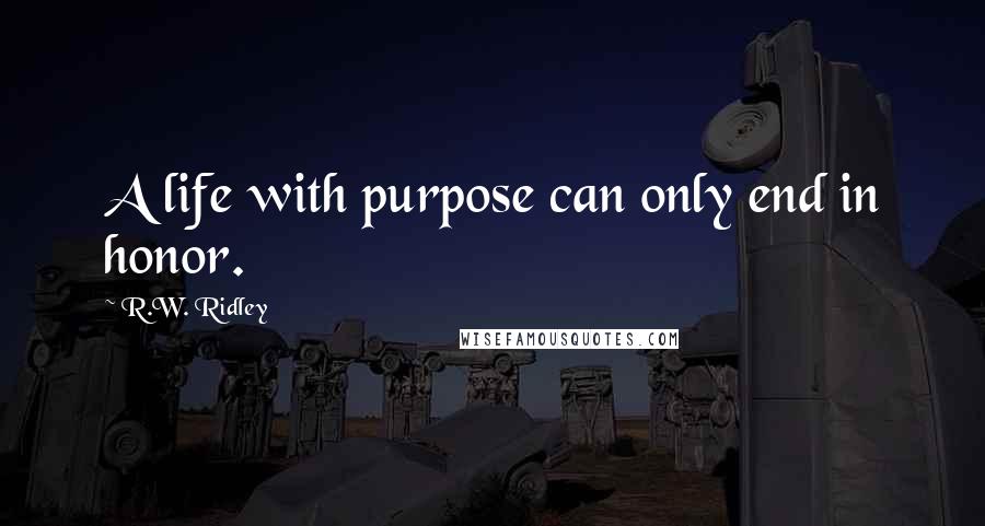 R.W. Ridley Quotes: A life with purpose can only end in honor.