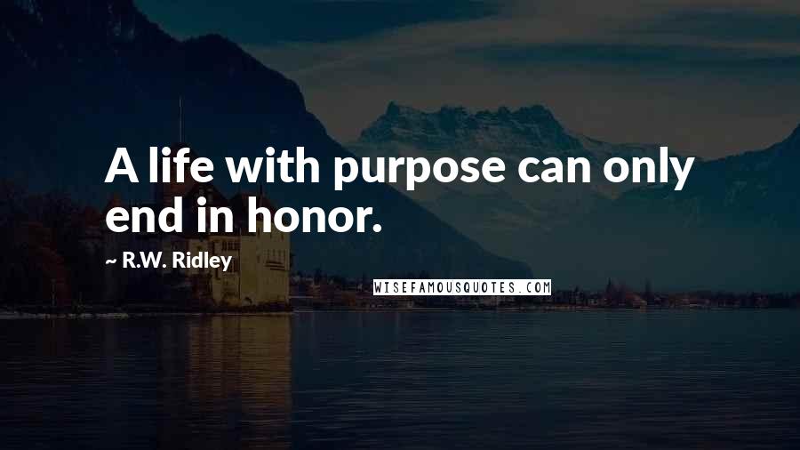 R.W. Ridley Quotes: A life with purpose can only end in honor.