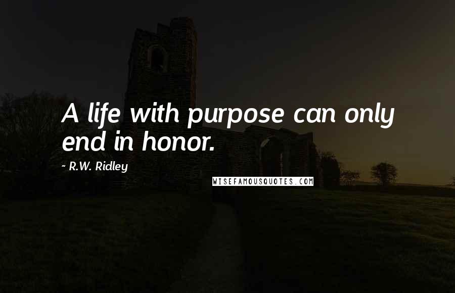 R.W. Ridley Quotes: A life with purpose can only end in honor.