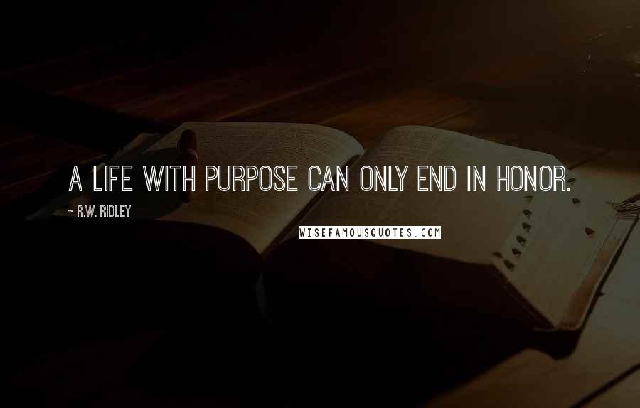 R.W. Ridley Quotes: A life with purpose can only end in honor.