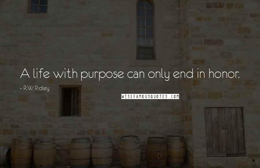 R.W. Ridley Quotes: A life with purpose can only end in honor.