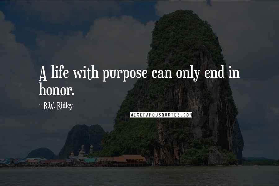 R.W. Ridley Quotes: A life with purpose can only end in honor.