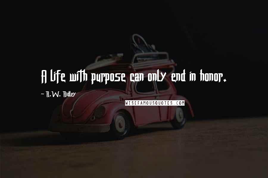 R.W. Ridley Quotes: A life with purpose can only end in honor.